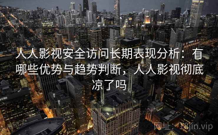 人人影视安全访问长期表现分析:有哪些优势与趋势判断,人人影视彻底凉了吗 第2张 人人影视安全访问长期表现分析:有哪些优势与趋势判断,人人影视彻底凉了吗 第2张