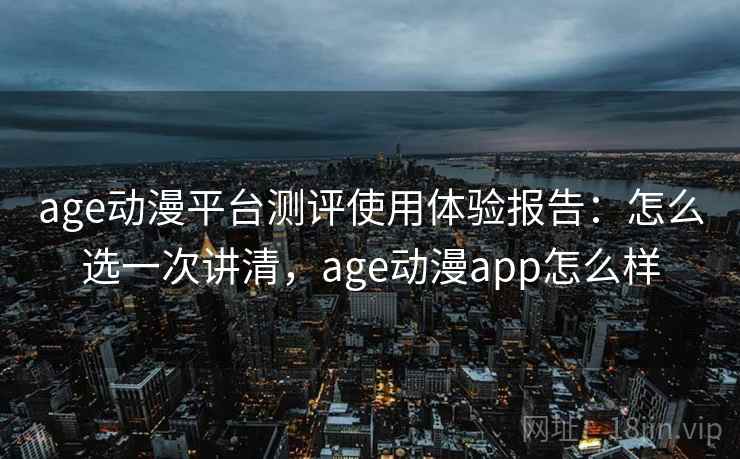 age动漫平台测评使用体验报告:怎么选一次讲清,age动漫app怎么样 第1张 age动漫平台测评使用体验报告:怎么选一次讲清,age动漫app怎么样 第1张