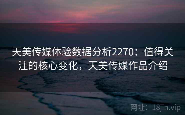 天美传媒体验数据分析2270：值得关注的核心变化，天美传媒作品介绍  第1张
