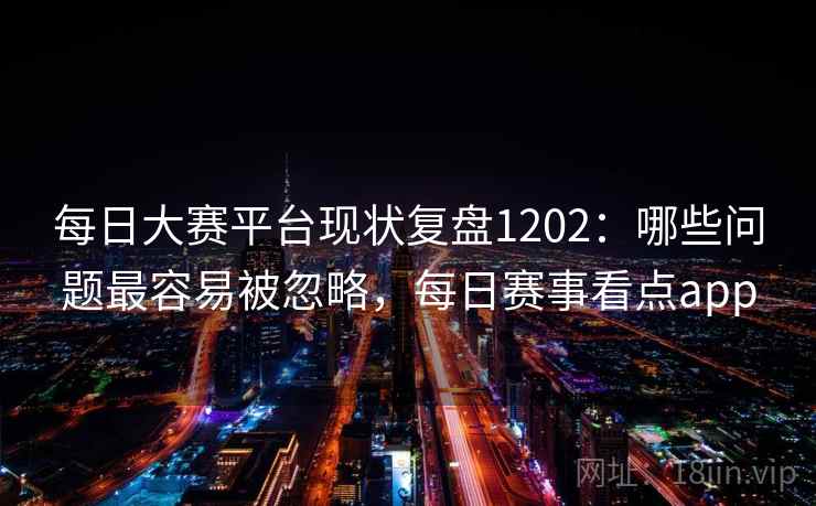 每日大赛平台现状复盘1202：哪些问题最容易被忽略，每日赛事看点app  第2张