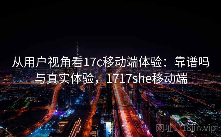 从用户视角看17c移动端体验：靠谱吗与真实体验，1717she移动端  第2张