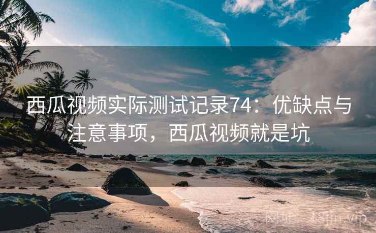 西瓜视频实际测试记录74：优缺点与注意事项，西瓜视频就是坑  第2张