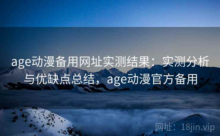 age动漫备用网址实测结果：实测分析与优缺点总结，age动漫官方备用  第2张
