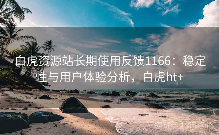 白虎资源站长期使用反馈1166：稳定性与用户体验分析，白虎ht+  第2张