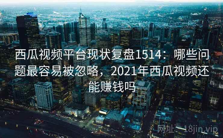 西瓜视频平台现状复盘1514：哪些问题最容易被忽略，2021年西瓜视频还能赚钱吗  第1张