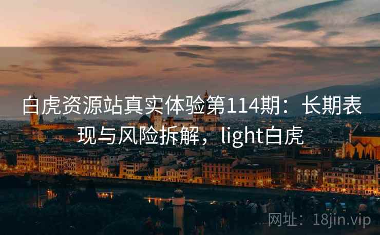 白虎资源站真实体验第114期：长期表现与风险拆解，light白虎  第2张