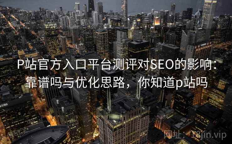 P站官方入口平台测评对SEO的影响：靠谱吗与优化思路，你知道p站吗  第2张