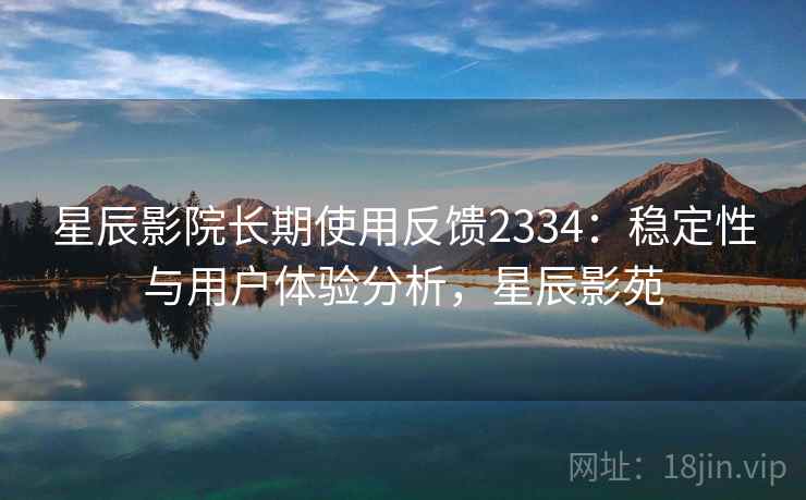 星辰影院长期使用反馈2334：稳定性与用户体验分析，星辰影苑  第1张