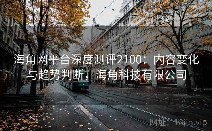 海角网平台深度测评2100：内容变化与趋势判断，海角科技有限公司  第2张