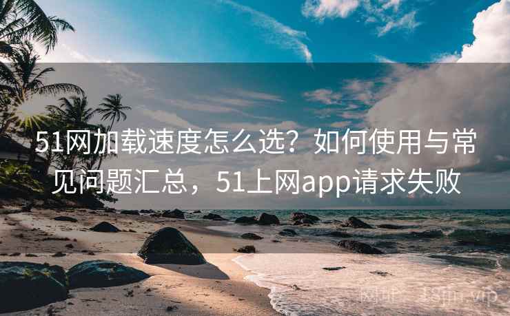 51网加载速度怎么选？如何使用与常见问题汇总，51上网app请求失败  第2张