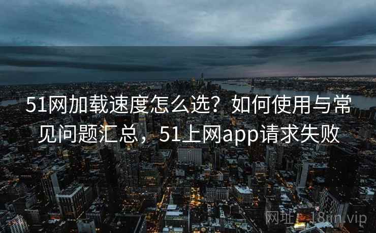 51网加载速度怎么选？如何使用与常见问题汇总，51上网app请求失败  第1张