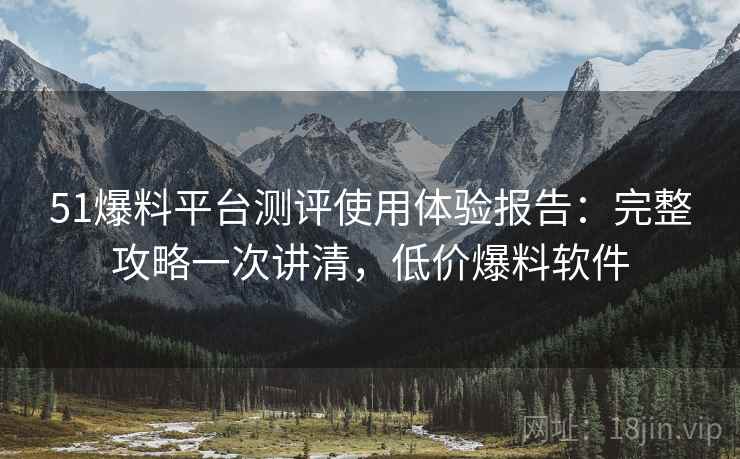 51爆料平台测评使用体验报告：完整攻略一次讲清，低价爆料软件  第2张