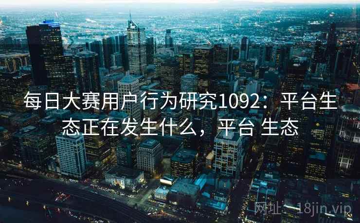 每日大赛用户行为研究1092：平台生态正在发生什么，平台 生态  第1张