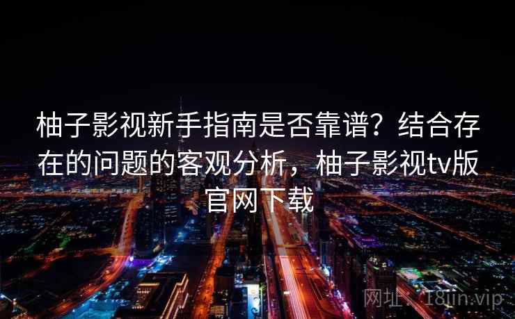 柚子影视新手指南是否靠谱？结合存在的问题的客观分析，柚子影视tv版官网下载