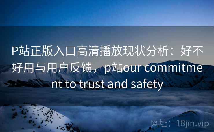 P站正版入口高清播放现状分析:好不好用与用户反馈,p站our commitment to trust and safety 第1张 P站正版入口高清播放现状分析:好不好用与用户反馈,p站our commitment to trust and safety 第1张