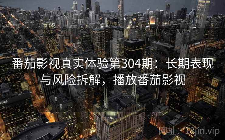 番茄影视真实体验第304期:长期表现与风险拆解,播放番茄影视 第2张 番茄影视真实体验第304期:长期表现与风险拆解,播放番茄影视 第2张