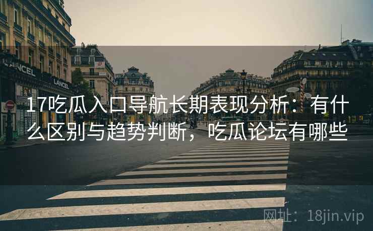 17吃瓜入口导航长期表现分析:有什么区别与趋势判断,吃瓜论坛有哪些 第1张 17吃瓜入口导航长期表现分析:有什么区别与趋势判断,吃瓜论坛有哪些 第1张