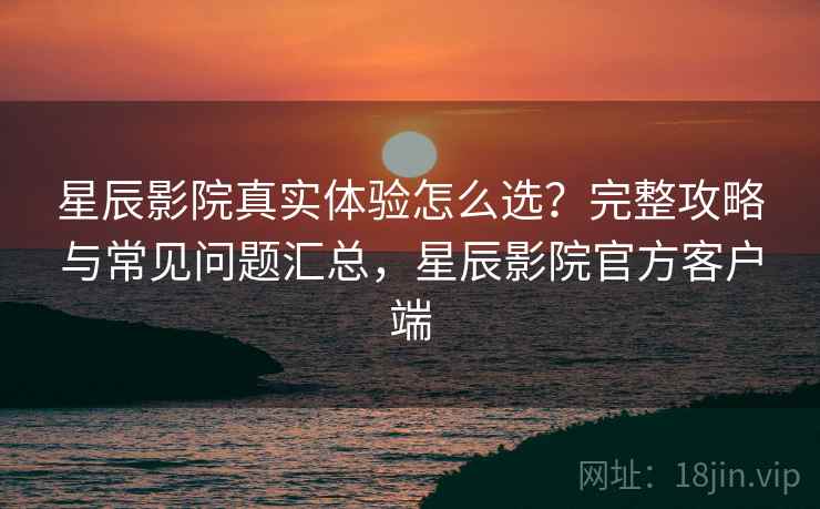 星辰影院真实体验怎么选?完整攻略与常见问题汇总,星辰影院官方客户端 第2张 星辰影院真实体验怎么选?完整攻略与常见问题汇总,星辰影院官方客户端 第2张