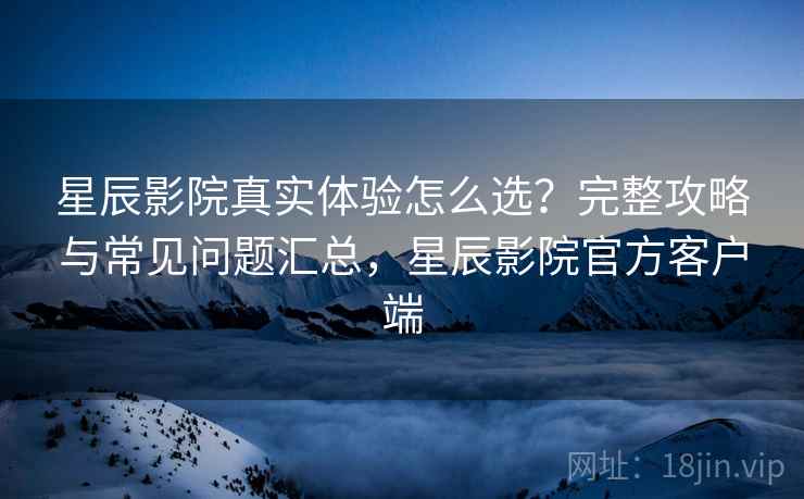 星辰影院真实体验怎么选?完整攻略与常见问题汇总,星辰影院官方客户端 第1张 星辰影院真实体验怎么选?完整攻略与常见问题汇总,星辰影院官方客户端 第1张