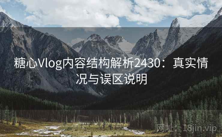 糖心Vlog内容结构解析2430：真实情况与误区说明  第2张