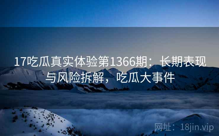 17吃瓜真实体验第1366期:长期表现与风险拆解,吃瓜大事件 第1张 17吃瓜真实体验第1366期:长期表现与风险拆解,吃瓜大事件 第1张