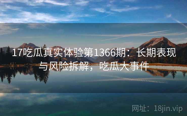 17吃瓜真实体验第1366期:长期表现与风险拆解,吃瓜大事件 第2张 17吃瓜真实体验第1366期:长期表现与风险拆解,吃瓜大事件 第2张