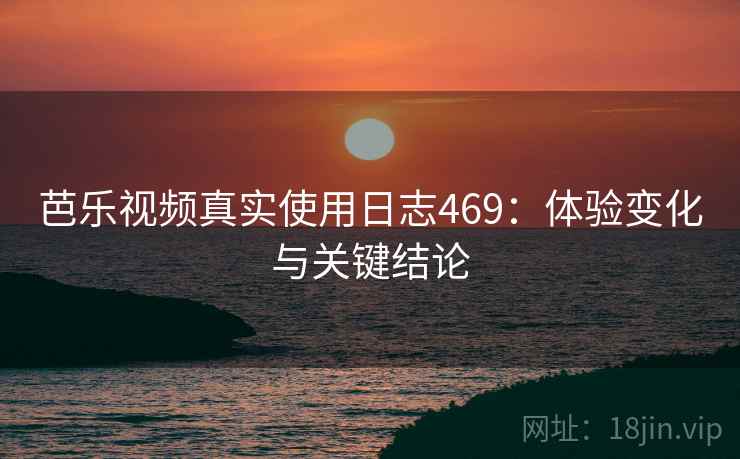 芭乐视频真实使用日志469:体验变化与关键结论 第1张 芭乐视频真实使用日志469:体验变化与关键结论 第1张