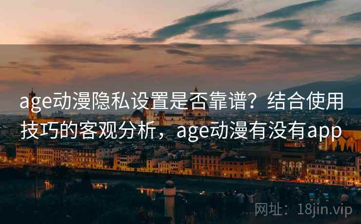 age动漫隐私设置是否靠谱?结合使用技巧的客观分析,age动漫有没有app 第1张 age动漫隐私设置是否靠谱?结合使用技巧的客观分析,age动漫有没有app 第1张