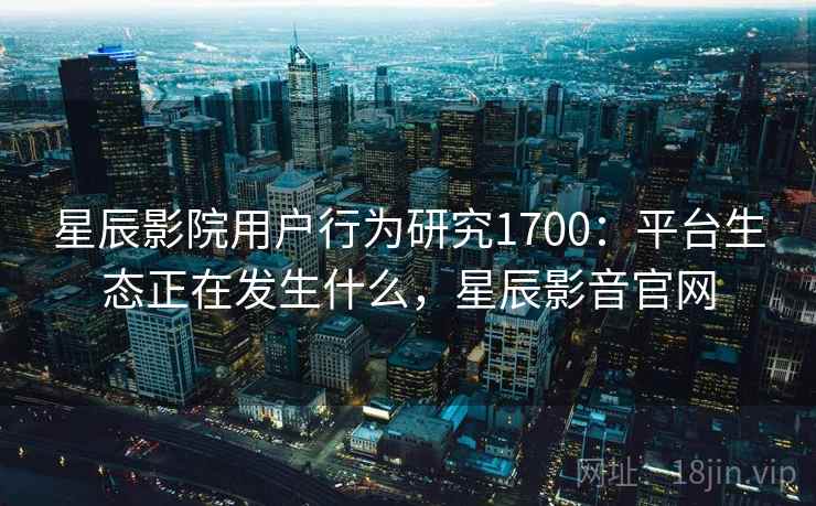 星辰影院用户行为研究1700:平台生态正在发生什么,星辰影音官网 第1张 星辰影院用户行为研究1700:平台生态正在发生什么,星辰影音官网 第1张