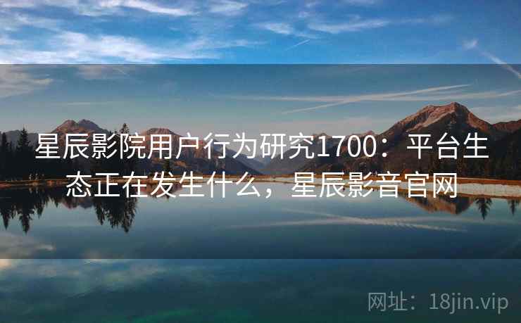 星辰影院用户行为研究1700:平台生态正在发生什么,星辰影音官网 第2张 星辰影院用户行为研究1700:平台生态正在发生什么,星辰影音官网 第2张