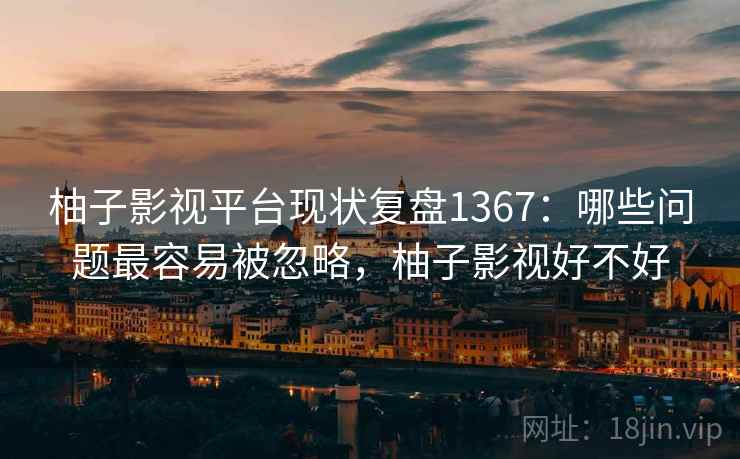 柚子影视平台现状复盘1367:哪些问题最容易被忽略,柚子影视好不好 第1张 柚子影视平台现状复盘1367:哪些问题最容易被忽略,柚子影视好不好 第1张