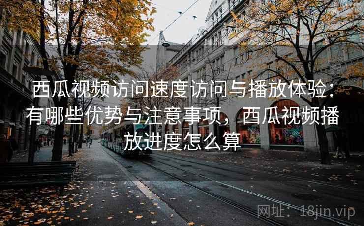 西瓜视频访问速度访问与播放体验:有哪些优势与注意事项,西瓜视频播放进度怎么算 第1张 西瓜视频访问速度访问与播放体验:有哪些优势与注意事项,西瓜视频播放进度怎么算 第1张
