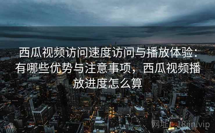 西瓜视频访问速度访问与播放体验:有哪些优势与注意事项,西瓜视频播放进度怎么算 第2张 西瓜视频访问速度访问与播放体验:有哪些优势与注意事项,西瓜视频播放进度怎么算 第2张