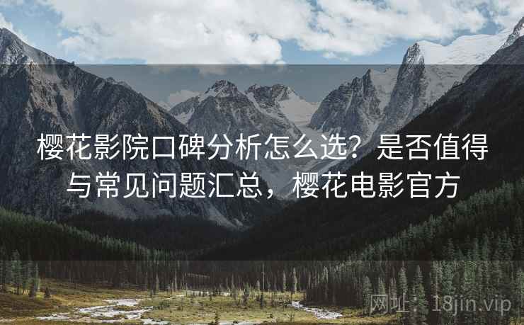 樱花影院口碑分析怎么选?是否值得与常见问题汇总,樱花电影官方 第2张 樱花影院口碑分析怎么选?是否值得与常见问题汇总,樱花电影官方 第2张
