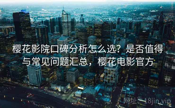 樱花影院口碑分析怎么选?是否值得与常见问题汇总,樱花电影官方 第1张 樱花影院口碑分析怎么选?是否值得与常见问题汇总,樱花电影官方 第1张