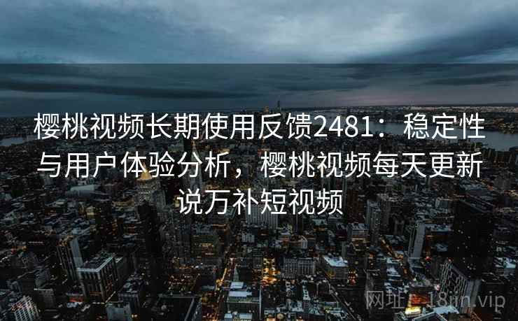 樱桃视频长期使用反馈2481：稳定性与用户体验分析，樱桃视频每天更新说万补短视频  第1张