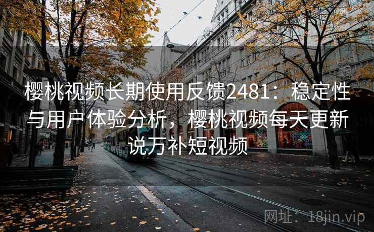 樱桃视频长期使用反馈2481：稳定性与用户体验分析，樱桃视频每天更新说万补短视频  第2张