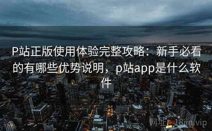P站正版使用体验完整攻略:新手必看的有哪些优势说明,p站app是什么软件 第1张 P站正版使用体验完整攻略:新手必看的有哪些优势说明,p站app是什么软件 第1张