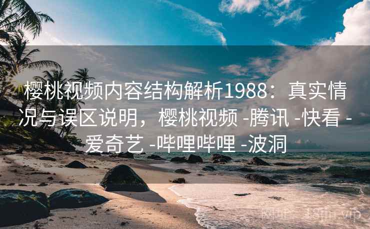 樱桃视频内容结构解析1988:真实情况与误区说明,樱桃视频 -腾讯 -快看 -爱奇艺 -哔哩哔哩 -波洞 第1张 樱桃视频内容结构解析1988:真实情况与误区说明,樱桃视频 -腾讯 -快看 -爱奇艺 -哔哩哔哩 -波洞 第1张