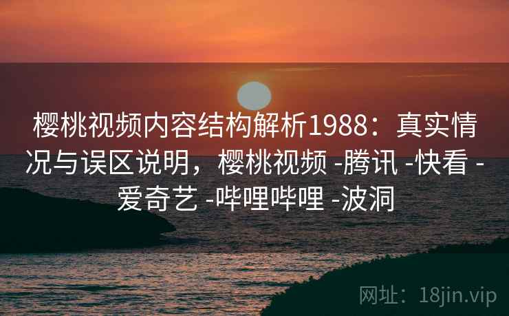 樱桃视频内容结构解析1988:真实情况与误区说明,樱桃视频 -腾讯 -快看 -爱奇艺 -哔哩哔哩 -波洞 第2张 樱桃视频内容结构解析1988:真实情况与误区说明,樱桃视频 -腾讯 -快看 -爱奇艺 -哔哩哔哩 -波洞 第2张