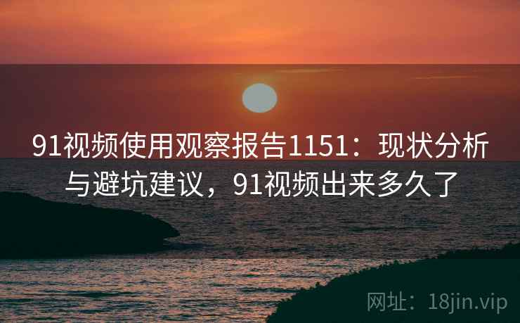 91视频使用观察报告1151:现状分析与避坑建议,91视频出来多久了 第1张 91视频使用观察报告1151:现状分析与避坑建议,91视频出来多久了 第1张