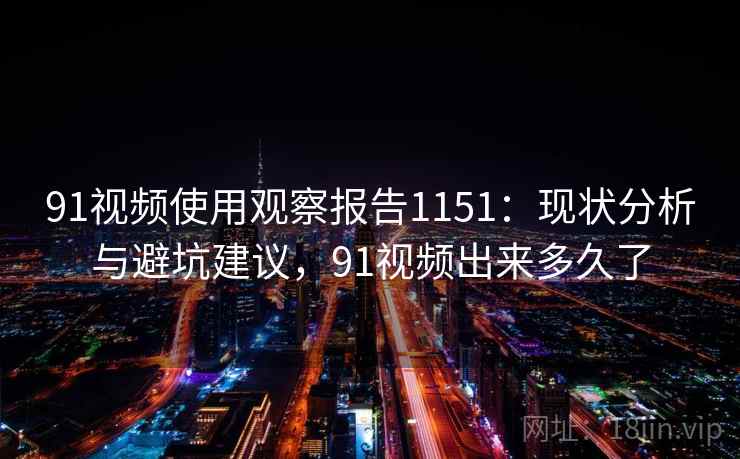 91视频使用观察报告1151:现状分析与避坑建议,91视频出来多久了 第2张 91视频使用观察报告1151:现状分析与避坑建议,91视频出来多久了 第2张