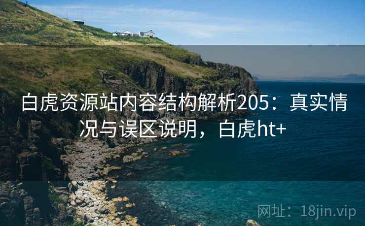 白虎资源站内容结构解析205：真实情况与误区说明，白虎ht+  第2张