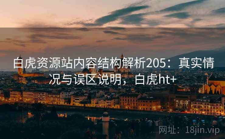 白虎资源站内容结构解析205：真实情况与误区说明，白虎ht+  第1张