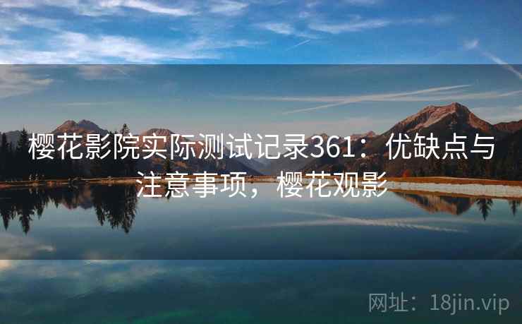 樱花影院实际测试记录361:优缺点与注意事项,樱花观影 第1张 樱花影院实际测试记录361:优缺点与注意事项,樱花观影 第1张