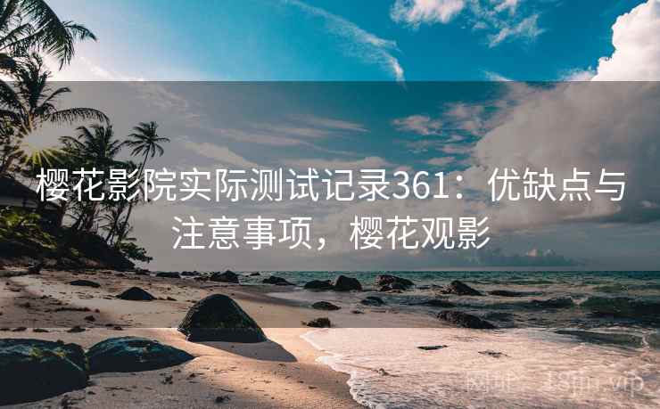 樱花影院实际测试记录361:优缺点与注意事项,樱花观影 第2张 樱花影院实际测试记录361:优缺点与注意事项,樱花观影 第2张