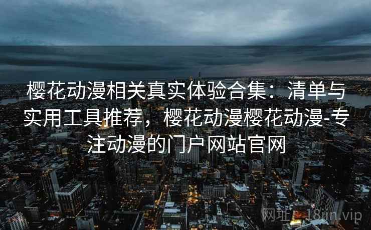 樱花动漫相关真实体验合集:清单与实用工具推荐,樱花动漫樱花动漫-专注动漫的门户网站官网 第1张 樱花动漫相关真实体验合集:清单与实用工具推荐,樱花动漫樱花动漫-专注动漫的门户网站官网 第1张