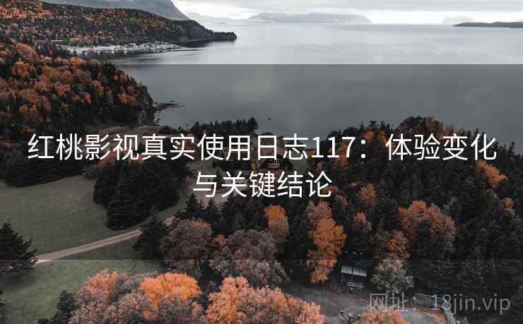 红桃影视真实使用日志117:体验变化与关键结论 第1张 红桃影视真实使用日志117:体验变化与关键结论 第1张