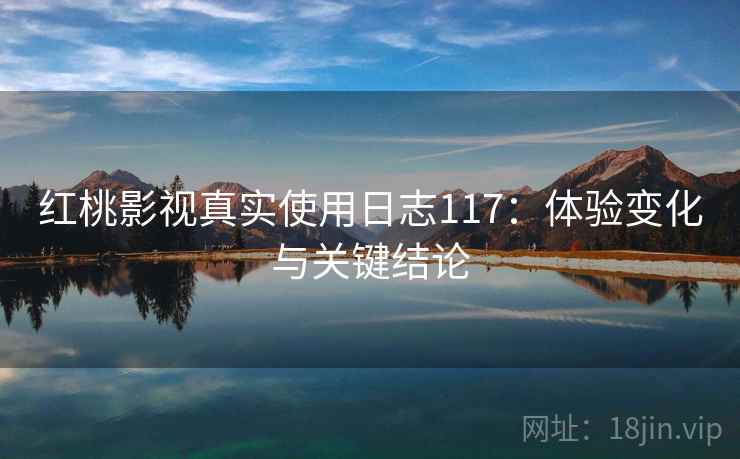 红桃影视真实使用日志117:体验变化与关键结论 第2张 红桃影视真实使用日志117:体验变化与关键结论 第2张