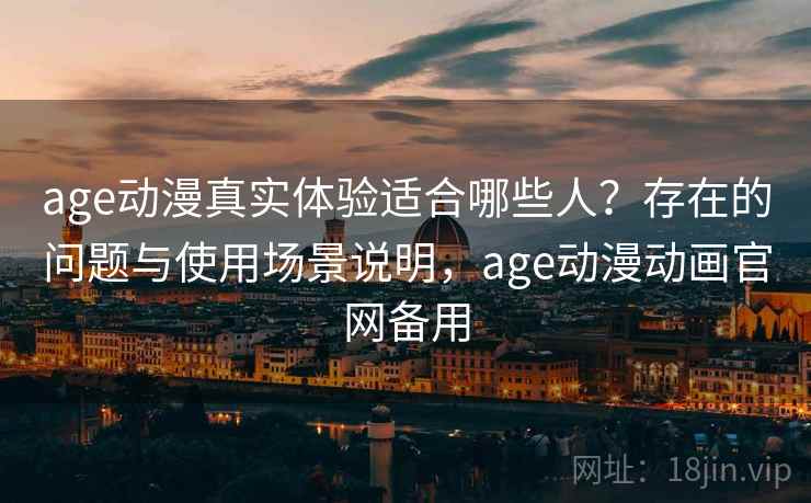 age动漫真实体验适合哪些人?存在的问题与使用场景说明,age动漫动画官网备用 第2张 age动漫真实体验适合哪些人?存在的问题与使用场景说明,age动漫动画官网备用 第2张